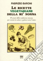 Le ricette vegetariane della mi' nonna. 89 piatti della tradizione Toscana per tenersi in salute e godere tutto l'anno