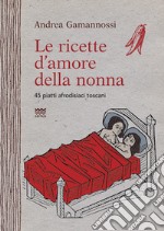 Le ricette d'amore della nonna. 45 piatti afrodisiaci toscani libro