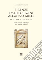 Firenze dalle origini all'anno mille. La storia sconosciuta. Antiche cronache, archeologia, miti, leggende, tradizioni