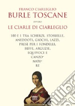 Burle toscane ovvero le ciarle di Ciarleglio. 100 e 1 tra scherzi, storielle, aneddoti, giochi, lazzi, prese per i fondelli, beffe, arguzie, equivoci e canzonature libro