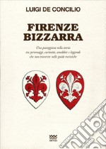 Firenze bizzarra. Una passeggiata nella storia tra personaggi, curiosità, aneddoti e leggende che non troverete sulle guide turistiche