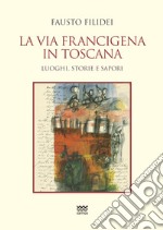 La via Francigena in Toscana. Luoghi, storie e sapori libro