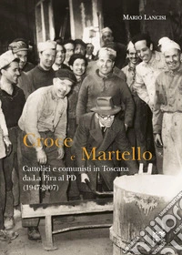 Croce e martello. Cattolici e comunisti in Toscana da La Pira al PD (1947-2007)