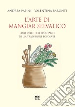 L'arte di mangiar selvatico. L'uso delle erbe spontanee nella tradizione popolare libro