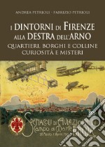 I dintorni di Firenze alla destra dell'Arno. Quartieri, borghi, colline, curiosità e misteri libro