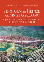 I dintorni di Firenze alla sinistra dell'Arno. Quartieri, borghi e colline curiosità e misteri libro