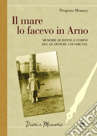 Il mare lo facevo in Arno. Memorie di donne e uomini del quartiere 3 di Firenze libro