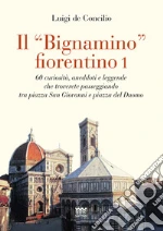 Il «bignamino» fiorentino. Vol. 1: 60 curiosità, aneddoti e leggende che troverete passeggiando tra piazza San Giovanni e piazza del Duomo Il «bignamino» fiorentino. Vol. 1: 60 curiosità, aneddoti e leggende che troverete passeggiando tra piazza San Giovanni e piazza del Duomo libro