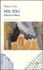 Noi, soli. Oberto e Maria. Due monologhi libro