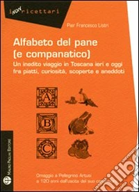 Alfabeto del pane (e companatico). Un inedito viaggio in Toscana ieri e oggi fra piatti, curiosità, scoperte e aneddoti
