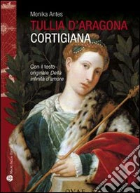 Tullia d'Aragona. Cortigiana e filosofa. Con il testo del dialogo «della infinità di amore»