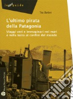 L'ultimo pirata della Patagonia. Viaggi veri e immaginari nei mari e nella terra ai confini del mondo libro