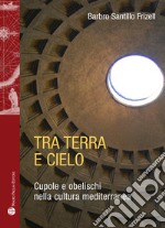 Tra terra e il cielo. Cupole e obelischi nella cultura mediterranea libro