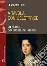 A tavola con l'elettrice. Le ricette dell'ultima dei Medici