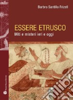 Essere etrusco. Miti e misteri ieri e oggi libro