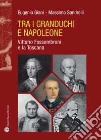 Tra i granduchi e Napoleone. Vittorio Fossombroni e la Toscana libro