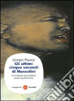 Gli Ultimi cinque secondi di Mussolini. Un'inchiesta giornalistica durata quarant'anni libro