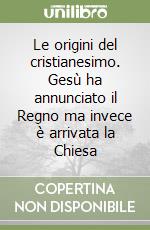 Le origini del cristianesimo. Gesù ha annunciato il Regno ma invece è arrivata la Chiesa