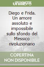 Diego e Frida. Un amore assoluto e impossibile sullo sfondo del Messico rivoluzionario libro