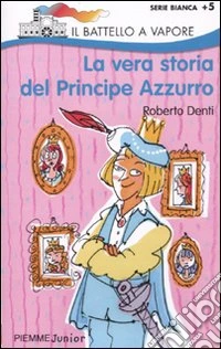 La vera storia del Principe Azzurro. Ediz. illustrata libro