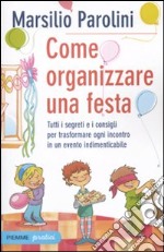 Come organizzare una festa. Tutti i segreti e i consigli per trasformare ogni incontro in un evento indimenticabile libro