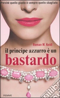 Il principe azzurro è un bastardo. Perché quello giusto è sempre quello sbagliato libro