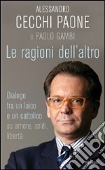 Le ragioni dell'altro. Dialogo tra un ateo e un cattolico su amore, soldi, libertà libro