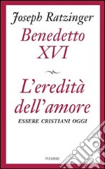 L'eredità dell'amore. Essere cristiani oggi libro