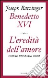 L'eredità dell'amore. Essere cristiani oggi libro