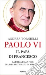 Paolo VI. Il papa di Francesco. La difesa della fede del papa beatificato da Bergoglio libro