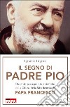 Il segno di Padre Pio. Da santo perseguitato a simbolo della Chiesa della Misericordia di papa Francesco libro di Ingrao Ignazio