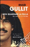 Non guardare la palla. Che cos'è (davvero) il calcio libro