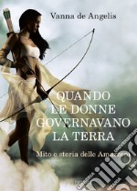 Quando le donne governavano la terra. Mito e storia delle Amazzoni libro