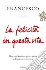 La felicità in questa vita. Una meditazione appassionata sull'esistenza terrena libro