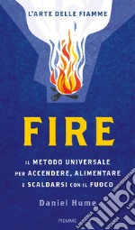 Fire. Il metodo universale per accendere, alimentare e scaldarsi con il fuoco. Ediz. illustrata