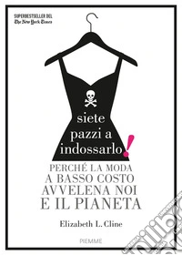 Siete pazzi a indossarlo! Perché la moda a basso costo avvelena noi e il pianeta libro