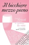 Il bicchiere mezzo pieno. I piccoli miracoli quotidiani che ti cambiano la vita libro
