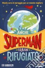 Anche Superman era un rifugiato. Storie vere di coraggio per un mondo migliore