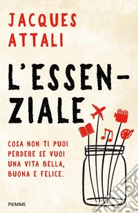 L'essenziale. Cosa non ti puoi perdere se vuoi una vita bella, buona e felice libro