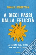 A dieci passi dalla felicità. Le lezioni degli stoici per una vita saggia libro