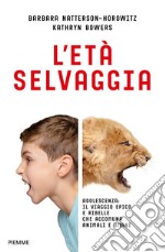 L'età selvaggia. Adolescenza: il viaggio epico e ribelle che accomuna animali e umani libro