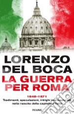 La guerra per Roma. 1848-1871. Tradimenti, speculazioni, intrighi internazionali nella nascita della capitale d'Italia libro