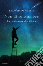 Non di solo amore. La via dantesca alla felicità libro