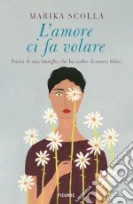 L'amore ci fa volare. Storia di una famiglia che ha scelto di essere felice libro