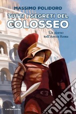 Tutti i segreti del Colosseo. Un giorno nell'antica Roma libro