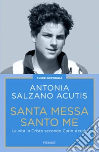 Santa Messa santo me. La vita in Cristo secondo Carlo Acutis libro