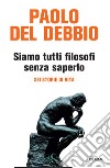 Siamo tutti filosofi senza saperlo. Sei storie di vita libro di Del Debbio Paolo