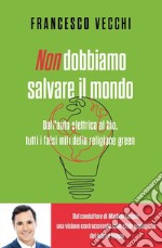 Non dobbiamo salvare il mondo. Dall'auto elettrica al bio, tutti i falsi miti della religione green libro