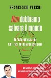 Non dobbiamo salvare il mondo. Dall'auto elettrica al bio, tutti i falsi miti della religione green libro di Vecchi Francesco