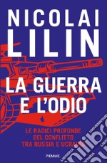 La guerra e l'odio. Le radici profonde del conflitto tra Russia e Ucraina libro